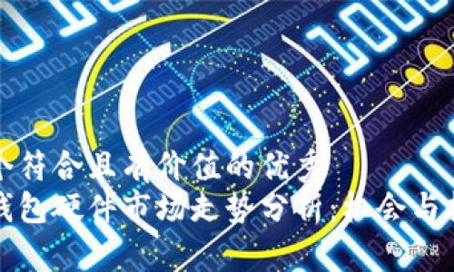 思考一个符合且有价值的优秀
以太坊钱包硬件市场走势分析：机会与挑战并存