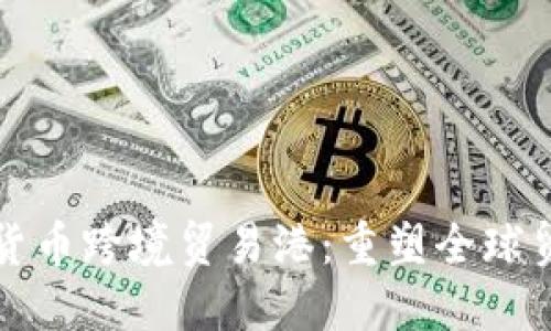 海南数字货币跨境贸易港:重塑全球贸易新格局
