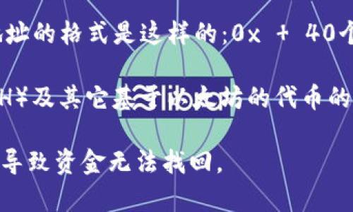 以太坊的钱包地址是42位字符，通常以“0x”开头，后面跟随40个十六进制字符（0-9，a-f）。整个钱包地址的格式是这样的：0x   40个字符。例如，一个示例以太坊地址可能是：0x32Be343B94f860124dC4fEe278FDCBD38C102D88。 

这里需要注意的是，以太坊钱包地址是由公钥经过Hash函数生成的，它们是用来接收和发送以太坊（ETH）及其它基于以太坊的代币的。这个地址是用户在区块链交易中的标识。

在使用以太坊钱包时，应确保正确输入钱包地址，因为一旦转账完成，交易是不可逆的，错误的地址可能导致资金无法找回。