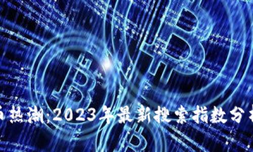 揭秘数字货币热潮：2023年最新搜索指数分析与投资机会