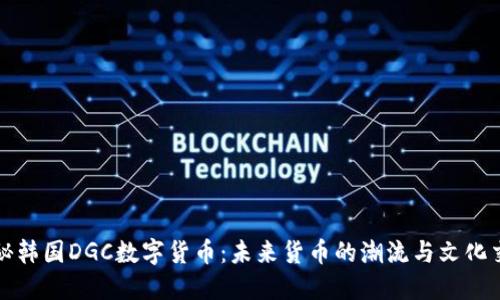 揭秘韩国DGC数字货币：未来货币的潮流与文化交融