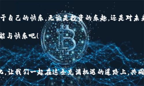 ### 数字货币的快乐

在这个科技飞速发展的时代，数字货币如同春雨一般悄然滋润着我们的生活。它的出现，不仅颠覆了传统金融体系，也带来了前所未有的快乐与机遇。想象一下，在这个充满不确定性的世界里，有一种货币，不再受制于单一的国家或金融机构，而是依托于去中心化的网络，带给我们自由与创新的感觉。这，正是数字货币给我们带来的快乐。

#### 第一部分：数字货币的基本概念

数字货币，顾名思义，是一种以数字形式存在的货币。它的种类繁多，从比特币到以太坊，各种各样的加密货币层出不穷。数字货币的根基在于区块链技术，这种去中心化的特性，使得交易过程透明、迅速，而不再依赖传统银行体系的繁琐流程。这是否让你我倍感振奋呢？在数字货币的世界里，每个人都可以是自己的“银行”。

#### 第二部分：数字货币带来的快乐

提到快乐，相信每个人心中都有不同的定义，但对于我而言，数字货币带来了一种前所未有的自由感。这种自由，不同于随心所欲的放纵，而是一种对未来的掌控感。想象一下，在数字货币市场中，我可以随时随地进行交易，不必再受限于银行的营业时间或手续费的限制。

再者，投资数字货币的乐趣，真的是一种无法比拟的体验。你是否曾在某个深夜，看到自己投资的数字货币价格飞涨，心中涌起的那股激动与幸福，宛如登顶高峰时的快感？每当看到钱包里的数字不断增长，仿佛一切的辛苦与付出都得到了回报。这种在未知中探索的冒险，无疑让人感受到浓浓的快乐。

#### 第三部分：文化与流行趋势的结合

不得不提的是，数字货币的流行与当下的文化是息息相关的。当前，许多年轻人都在追寻一种新的生活方式，他们希望挣脱常规，寻求更具创新性的事物。从网红带货到虚拟偶像，全都是这个时代的符号。而数字货币，正是这种趋势的延续与升华。它代表了一种新潮的生活哲学，也是一种对未来无限可能的探索。

而且，让我们不得不提的一个流行梗——“韭菜”。在数字货币的世界中，这个词常常被用来调侃那些在市场波动中频繁进出、又屡屡遭受损失的投资者。可是，这种幽默并不会抹去人们对数字货币的热情。相反，它让我们在面对挑战时，能够以轻松的心态去看待市场波动。正是这种“玩得起”的精神，才使得数字货币的世界充满了欢声笑语。

#### 第四部分：未来展望与挑战

当然，任何事物都有其两面性。数字货币的发展虽然带来了极大的便利与快乐，但也伴随着风险。由于市场的不确定性，以及各国对数字货币的监管政策多变，投资者面临着重重挑战。这种痛苦，仿佛在提醒我们，快乐的背后，往往隐藏着风险与考验。

而在未来，数字货币是否能继续保持其热度，成为人们生活中不可或缺的一部分？这无疑是一个值得我们思考的问题。随着技术的不断进步，数字货币的应用场景越来越广泛，从支付手段到资产管理，都在不断扩展其边界。而我们，在享受这份快乐的同时，也要学会理性投资，审慎面对市场波动。

#### 总结：在数字货币的世界中找到快乐

尽管数字货币的世界如同大海一般深不可测，但正因如此，它才充满了无限的可能性与挑战。我们每个人都可以在这个充满乐趣的领域中，找到属于自己的快乐。无论是投资的乐趣，还是对未来的憧憬，数字货币都在为我们打开一扇新世界的大门。

所以，亲爱的读者，你是否也感受到这份快乐了呢？在这个快速变化的时代，抓住机会，享受你所拥有的每一分每一秒，让数字货币带给你无尽的可能与快乐吧！

---

通过以上的分析与探讨，数字货币的快乐并不仅仅在于其经济价值，更多是在于它给人们带来的生活方式的改变与思想的解放。无论未来如何变化，让我们一起在这条充满机遇的道路上，共同经历、共同成长，找到属于自己的快乐吧！