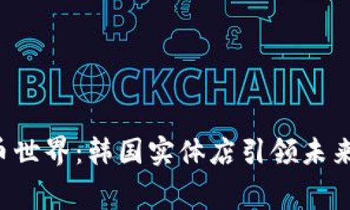畅游数字货币世界：韩国实体店引领未来消费新潮流！