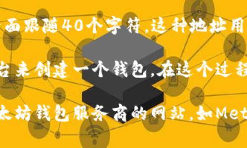 以太坊钱包地址是由一串数字和字母组合而成的代码，通常以“0x”开头，后面跟随40个字符。这种地址用于接收和发送以太币（ETH）及其他基于以太坊网络的代币。

如果你想要获取你的以太坊钱包地址，通常需要通过特定的钱包软件或平台来创建一个钱包。在这个过程中，你会生成一个唯一的地址，确保你的小心保管，比如不随便分享或泄露。

如果你需要了解如何创建以太坊钱包或查看你的地址，可以访问相关的以太坊钱包服务商的网站，如MetaMask、MyEtherWallet或其他可靠的钱包服务。