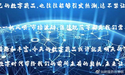 xiaozu数字藏品货币链的未来：如何在文化热潮中占据一席之地/xiaozu
数字藏品, 货币链, NFT, 数字艺术/guanjianci

什么是数字藏品货币链？
在众多新兴的网络趋势中，数字藏品和货币链无疑是当前最火热的话题。这不是一个简单的技术概念，而是一个微妙而强大的文化现象。试想一下：你能以数字形式拥有艺术作品、音乐，甚至是游戏中的道具，而这些资产都是独一无二的——这便是数字藏品的魅力所在。然而，这些藏品的背后又是什么呢？

文化和货币的交织
数字藏品的本质在于为物品赋予数字身份。每个数字藏品都与一个可追踪的区块链记录相联系，这使得它在传递信息的同时，能够保持不可篡改和可验证的特性。想象一下，一个数字艺术品或虚拟游戏角色的拥有者，它不仅仅是个体似乎拥有的“物品”，而是一种深厚的文化知识和当前流行趋势的体现。

为什么我们会如此迷恋数字藏品？
或许不只是因为技术的吸引力，更是因为数字藏品正在成为新一代社交货币。在社交网络的潮流中，数字藏品提供了一种独特的身份表达方式。就像在我们生活中，我们穿戴的每一件衣服、驾驶的每一辆车都在表达我们的性格与价值观，而数字藏品带来的身份认同感也同样重要。像Twitter这样的社交平台，都已经开始允许用户将他们的数字藏品作为个人资料的一部分。这...是不是很酷？

货币链的作用
货币链，指的就是那种用来支撑这些数字藏品交易的基础设施。它是生态系统中的基本经济体，赋予数字藏品真实的价值。想象一下，你可以用某种数字货币直接购买或交易你的数字艺术品，这让我想起了老友记中的那一幕——“钱并不必要，但它很重要。” 技术的美妙在于：它不再仅仅是买卖，而是一种文化的流通。

流行趋势与数字藏品的结合
2023年，数字藏品与流行文化的结合达到了前所未有的高度。例如，像“低价NFT”这样的流行语，它们反映着市场需求的变化。而事件驱动的市场，例如某位名人突然发布自己的数字藏品，也往往能够引发热潮。这不禁让我想起来那些网络流行语，有时候我们也许根本不知道它们的真正含义，但就是因为它们的流行，我们便跟随着潮流参与其中。

数字藏品的未来如何？
展望未来，数字藏品和货币链将会继续演化，并与更多的领域相结合。房地产、影视作品，甚至是个人品牌形象，都可能加入这个充满可能性的生态系统。但注意，这一切都不会一帆风顺，市场波动、法律规范等都是我们需要关注的因素。

总结
总之，数字藏品货币链的出现，开启了一个新的文化纪元。它不仅仅是一种交易方式，更是一种新的身份认同与社交表现。随着技术的发展，我们所处的这个世界会变得更加有趣和丰富，今天的数字藏品或许就是明天的艺术瑰宝。而在这背后，支撑着这一切的，将是我们深厚的文化土壤与对未来的无限想象。

所以说，未来的你，是否很期待能拥有属于自己的数字艺术作品？或者，你是否已经开始在这个充满可能的数字世界中，为自己筑起了一座蔚蓝梦境的金字塔？这...也许就是数字时代带给我们的前所未有的契机，未来让我们一起见证！