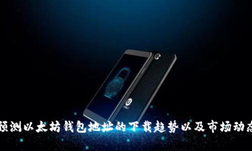 如何预测以太坊钱包地址的下载趋势以及市场动态分析