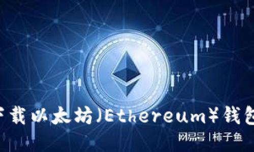 如何安全下载以太坊（Ethereum）钱包：全面指南